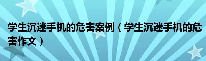 学生沉迷手机的危害案例(学生沉迷手机的危害作文)