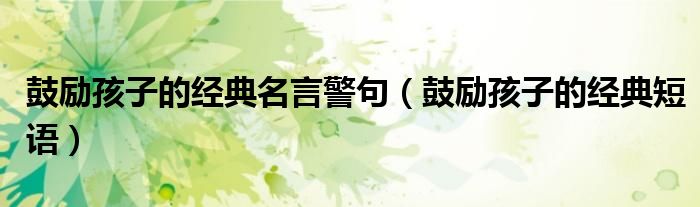 鼓励孩子的经典名言警句(鼓励孩子的经典短语)