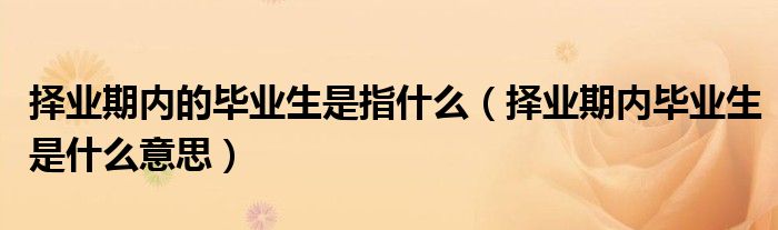 择业期内的毕业生是指什么(择业期内毕业生是什么意思)