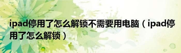 ipad停用了怎么解锁不需要用电脑(ipad停用了怎么解锁)