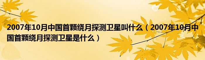 2007年10月中国首颗绕月探测卫星叫什么(2007年10月中国首颗绕月探测卫星是什么)