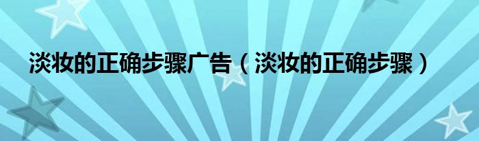 淡妆的正确步骤广告(淡妆的正确步骤)