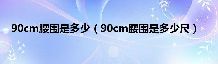 90cm腰围是多少(90cm腰围是多少尺)