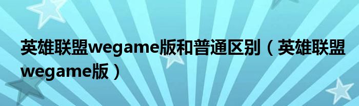 英雄联盟wegame版和普通区别(英雄联盟wegame版)