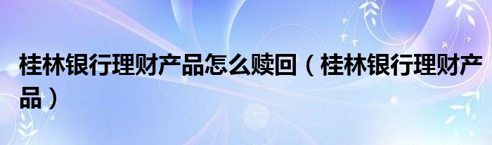 桂林银行理财产品怎么赎回(桂林银行理财产品)