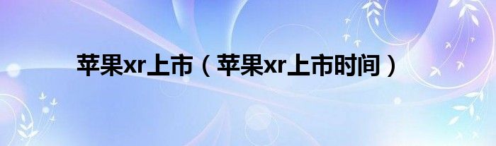 苹果xr上市(苹果xr上市时间)