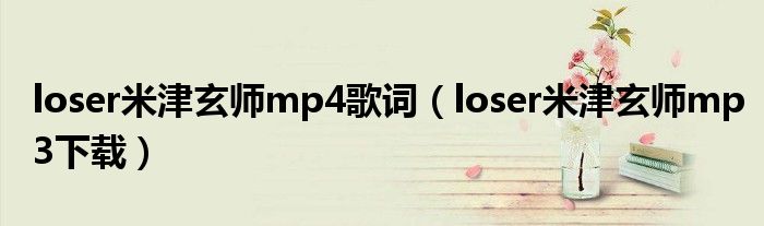 loser米津玄师mp4歌词(loser米津玄师mp3下载)