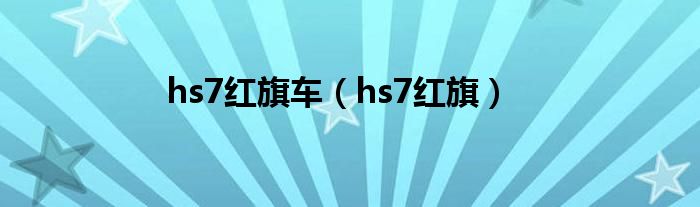 hs7红旗车(hs7红旗)