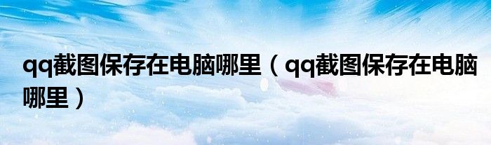 qq截图保存在电脑哪里(qq截图保存在电脑哪里)