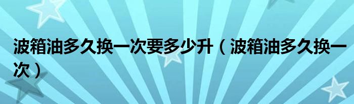 波箱油多久换一次要多少升(波箱油多久换一次)