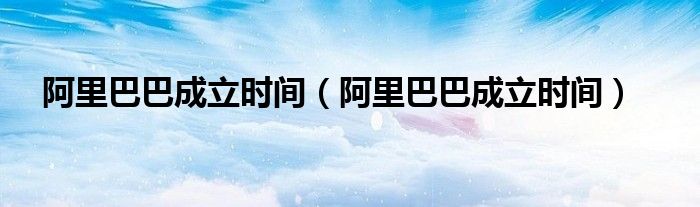 阿里巴巴成立时间(阿里巴巴成立时间)
