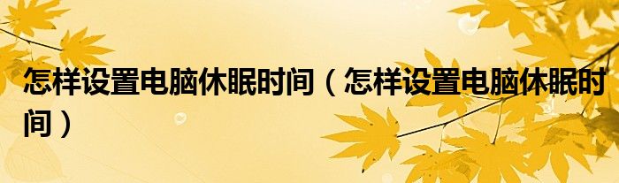 怎样设置电脑休眠时间(怎样设置电脑休眠时间)