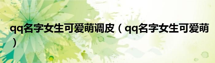 qq名字女生可爱萌调皮(qq名字女生可爱萌)
