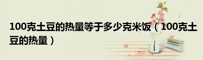 100克土豆的热量等于多少克米饭(100克土豆的热量)