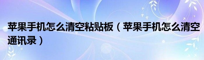 苹果手机怎么清空粘贴板（苹果手机怎么清空通讯录）