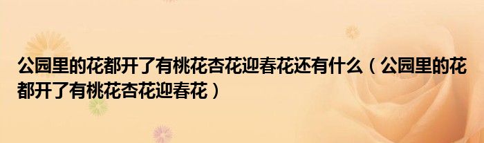 公园里的花都开了有桃花杏花迎春花还有什么(公园里的花都开了有桃花杏花迎春花)