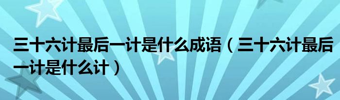 三十六计最后一计是什么成语(三十六计最后一计是什么计)