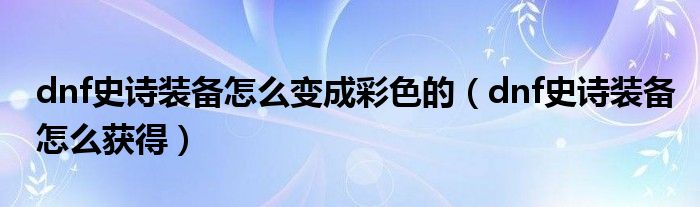 dnf史诗装备怎么变成彩色的(dnf史诗装备怎么获得)