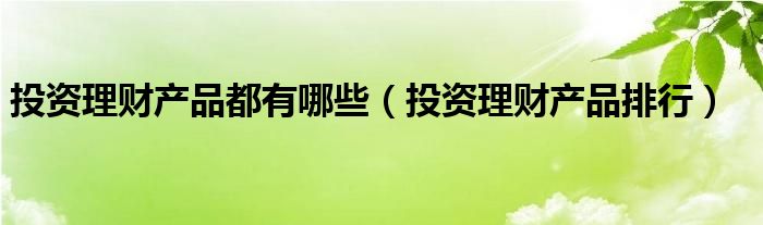 投资理财产品都有哪些(投资理财产品排行)