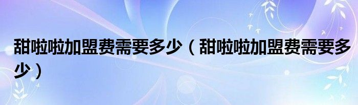 甜啦啦加盟费需要多少(甜啦啦加盟费需要多少)