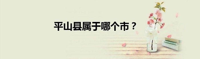 平山县属于哪个市？