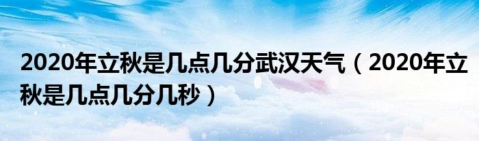 2020年立秋是几点几分武汉天气(2020年立秋是几点几分几秒)