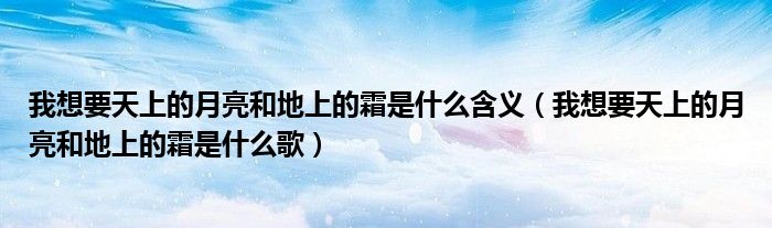 我想要天上的月亮和地上的霜是什么含义(我想要天上的月亮和地上的霜是什么歌)