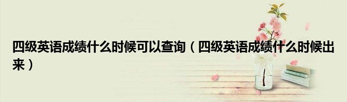 四级英语成绩什么时候可以查询（四级英语成绩什么时候出来）