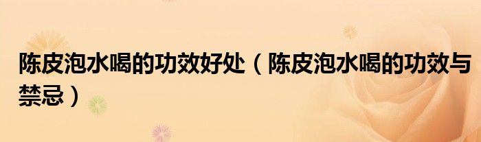 陈皮泡水喝的功效好处(陈皮泡水喝的功效与禁忌)