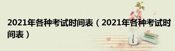 2021年各种考试时间表(2021年各种考试时间表)