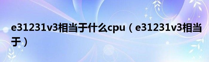 e31231v3相当于什么cpu（e31231v3相当于）