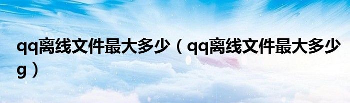 qq离线文件最大多少（qq离线文件最大多少g）