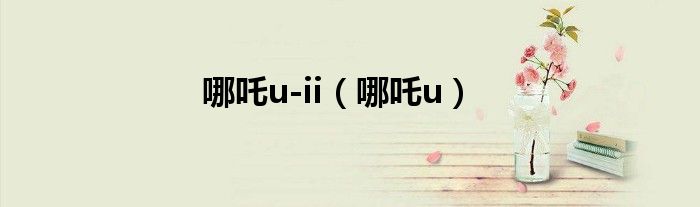 哪吒u-ii(哪吒u)