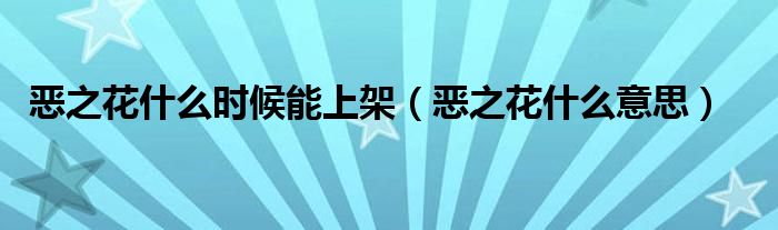恶之花什么时候能上架(恶之花什么意思)