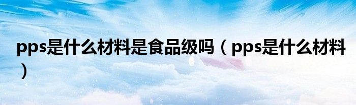 pps是什么材料是食品级吗(pps是什么材料)