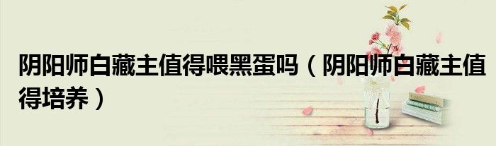 阴阳师白藏主值得喂黑蛋吗(阴阳师白藏主值得培养)