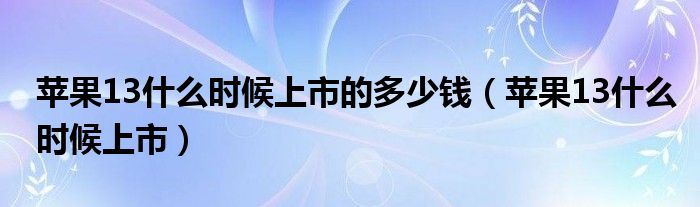 苹果13什么时候上市的多少钱(苹果13什么时候上市)