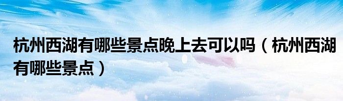 杭州西湖有哪些景点晚上去可以吗(杭州西湖有哪些景点)