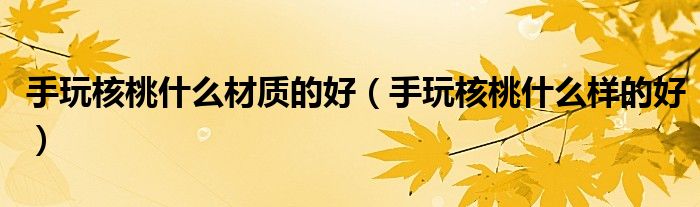 手玩核桃什么材质的好(手玩核桃什么样的好)