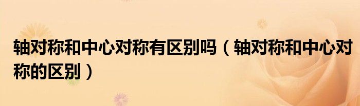 轴对称和中心对称有区别吗（轴对称和中心对称的区别）