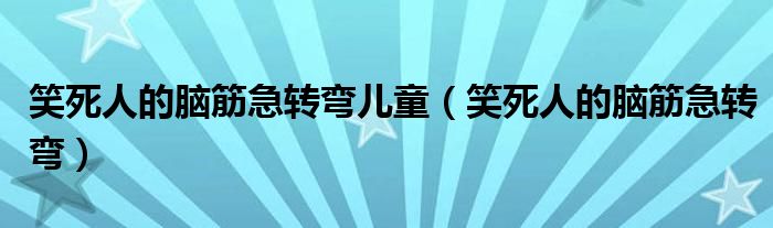 笑死人的脑筋急转弯儿童(笑死人的脑筋急转弯)