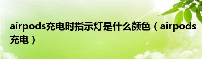 airpods充电时指示灯是什么颜色(airpods充电)