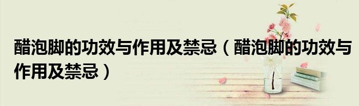 醋泡脚的功效与作用及禁忌(醋泡脚的功效与作用及禁忌)
