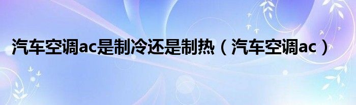 汽车空调ac是制冷还是制热(汽车空调ac)