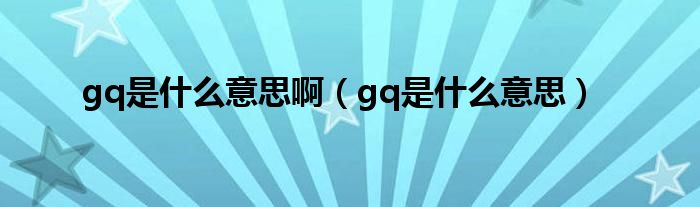 gq是什么意思啊(gq是什么意思)