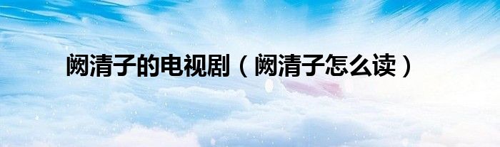 阙清子的电视剧(阙清子怎么读)