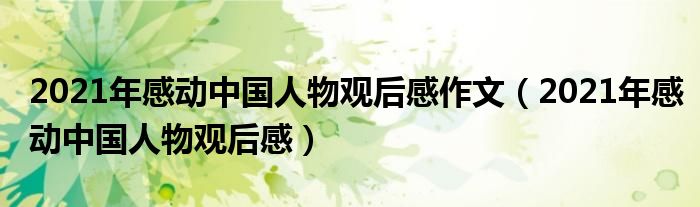 2021年感动中国人物观后感作文(2021年感动中国人物观后感)