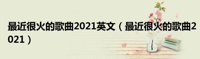 最近很火的歌曲2021英文(最近很火的歌曲2021)