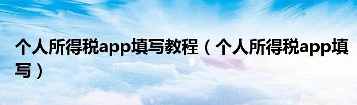个人所得税app填写教程(个人所得税app填写)