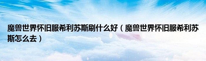魔兽世界怀旧服希利苏斯刷什么好(魔兽世界怀旧服希利苏斯怎么去)
